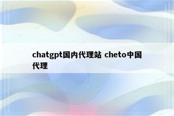 chatgpt国内代理站 cheto中国代理