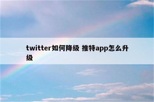 twitter如何降级 推特app怎么升级