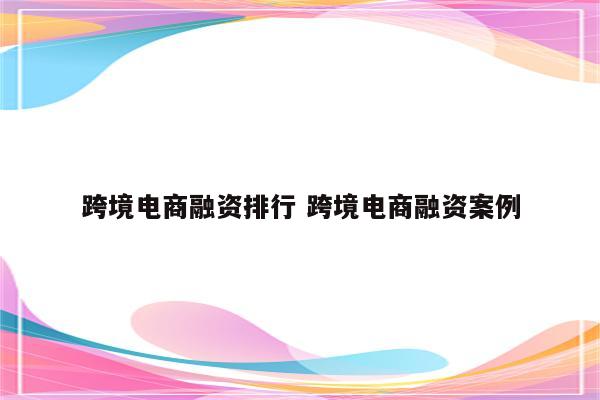 跨境电商融资排行 跨境电商融资案例
