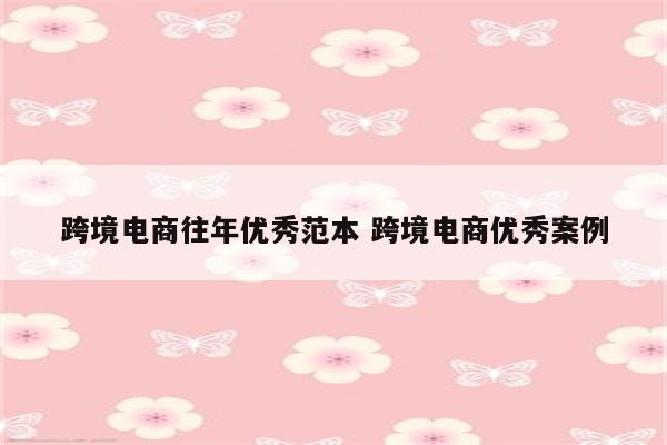 跨境电商往年优秀范本 跨境电商优秀案例