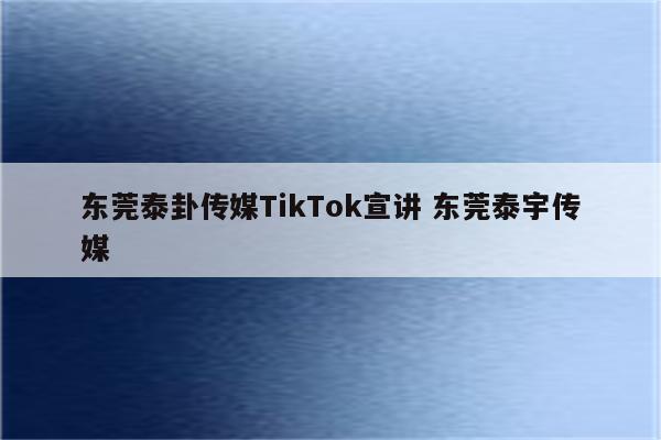 东莞泰卦传媒TikTok宣讲 东莞泰宇传媒