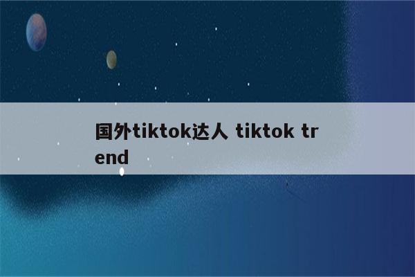 国外tiktok达人 tiktok trend