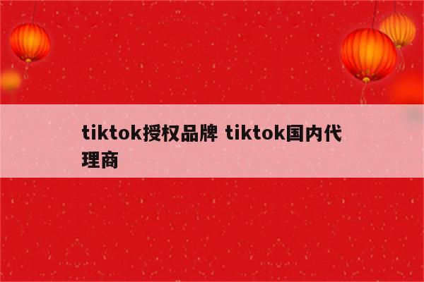 tiktok授权品牌 tiktok国内代理商