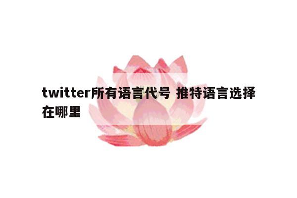 twitter所有语言代号 推特语言选择在哪里