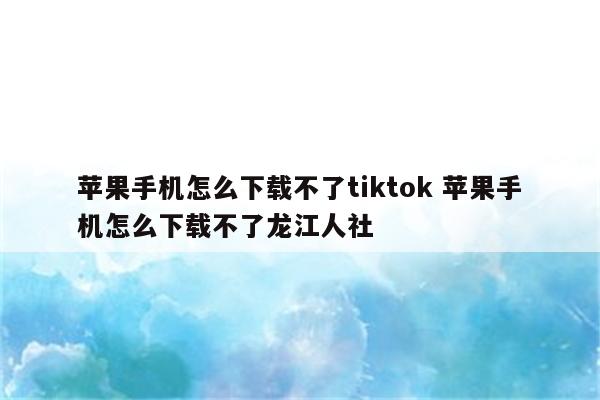 苹果手机怎么下载不了tiktok 苹果手机怎么下载不了龙江人社