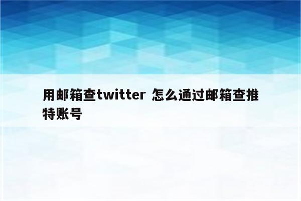 用邮箱查twitter 怎么通过邮箱查推特账号