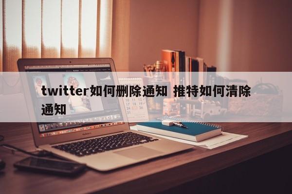 twitter如何删除通知 推特如何清除通知