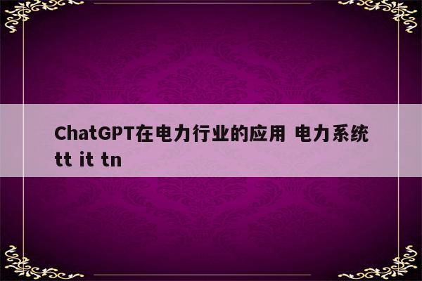 ChatGPT在电力行业的应用 电力系统tt it tn