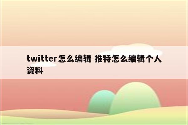 twitter怎么编辑 推特怎么编辑个人资料