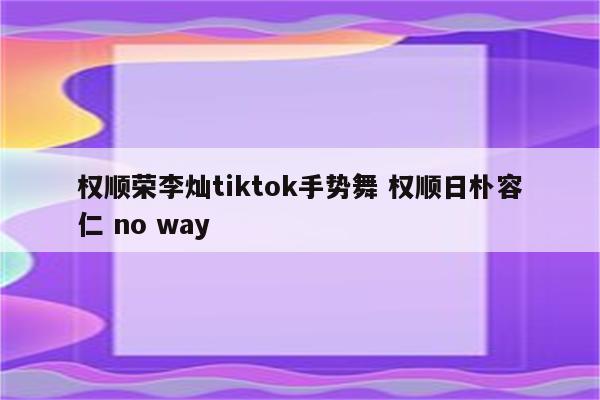 权顺荣李灿tiktok手势舞 权顺日朴容仁 no way