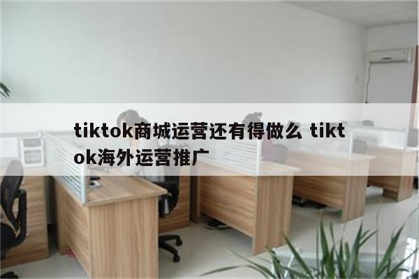 tiktok商城运营还有得做么 tiktok海外运营推广