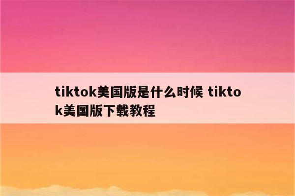 tiktok美国版是什么时候 tiktok美国版下载教程