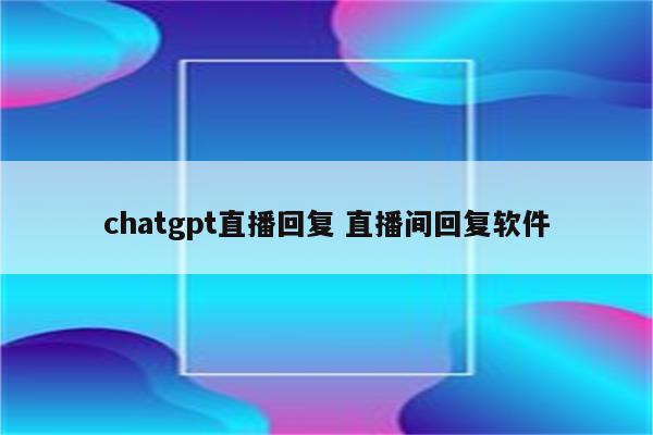 chatgpt直播回复 直播间回复软件