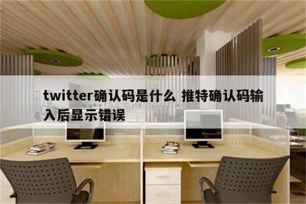twitter确认码是什么 推特确认码输入后显示错误