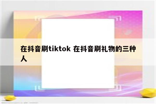 在抖音刷tiktok 在抖音刷礼物的三种人