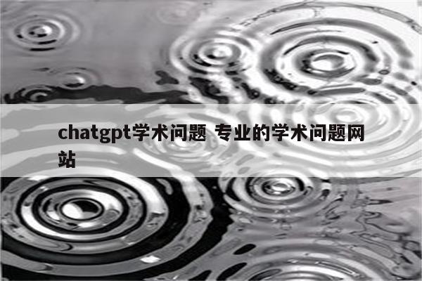 chatgpt学术问题 专业的学术问题网站