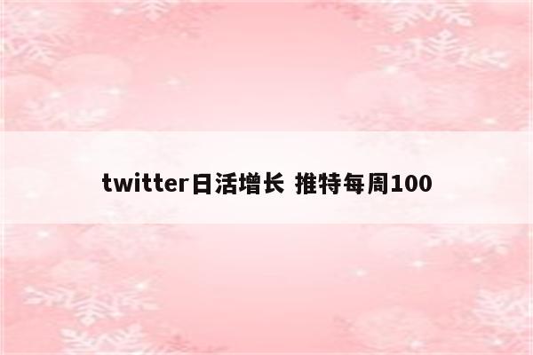 twitter日活增长 推特每周100