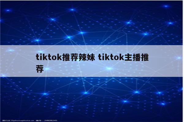 tiktok推荐辣妹 tiktok主播推荐