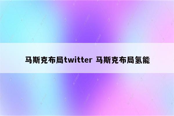 马斯克布局twitter 马斯克布局氢能