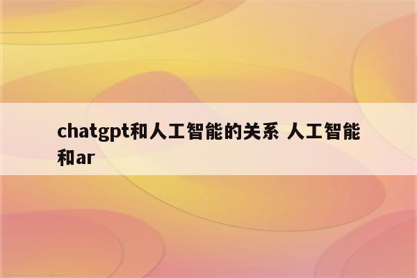 chatgpt和人工智能的关系 人工智能和ar