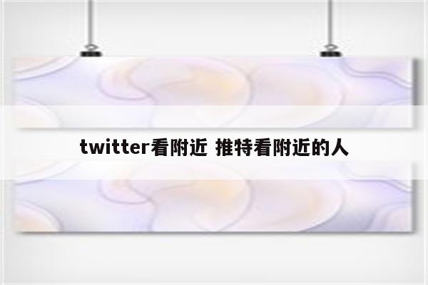 twitter看附近 推特看附近的人