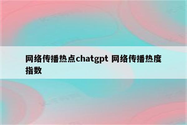 网络传播热点chatgpt 网络传播热度指数