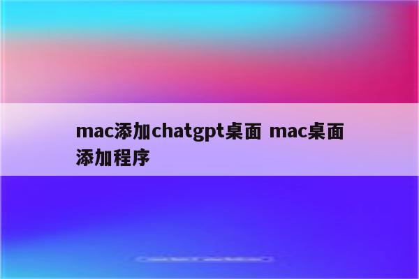 mac添加chatgpt桌面 mac桌面添加程序