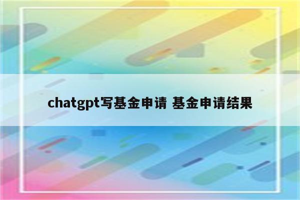 chatgpt写基金申请 基金申请结果