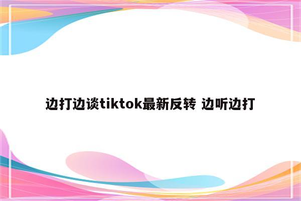 边打边谈tiktok最新反转 边听边打