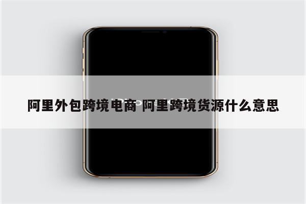 阿里外包跨境电商 阿里跨境货源什么意思