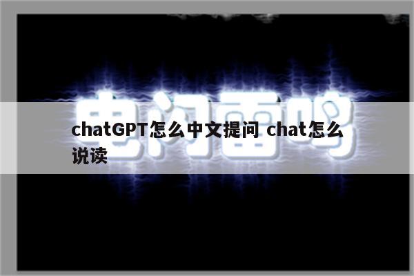 chatGPT怎么中文提问 chat怎么说读