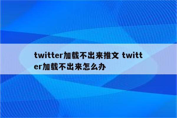 twitter加载不出来推文 twitter加载不出来怎么办