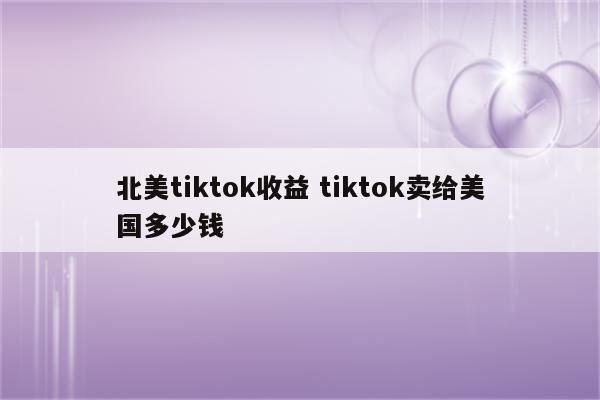北美tiktok收益 tiktok卖给美国多少钱