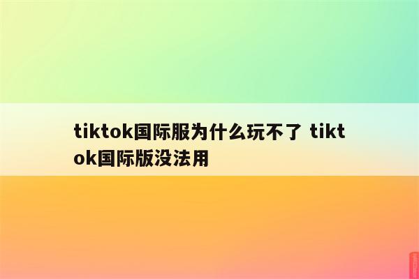 tiktok国际服为什么玩不了 tiktok国际版没法用