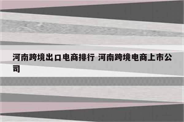 河南跨境出口电商排行 河南跨境电商上市公司