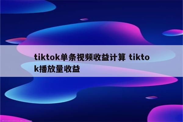 tiktok单条视频收益计算 tiktok播放量收益