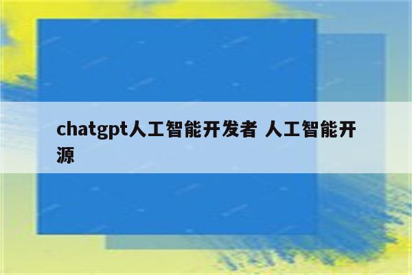 chatgpt人工智能开发者 人工智能开源