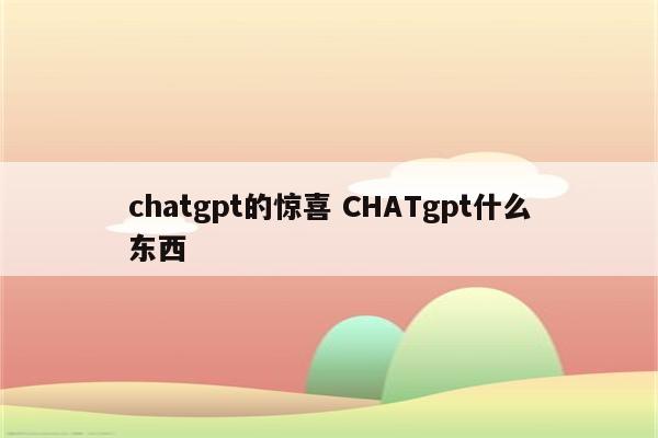 chatgpt的惊喜 CHATgpt什么东西