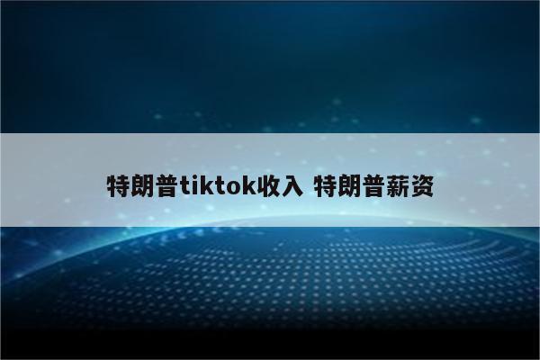 特朗普tiktok收入 特朗普薪资