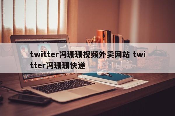 twitter冯珊珊视频外卖网站 twitter冯珊珊快递