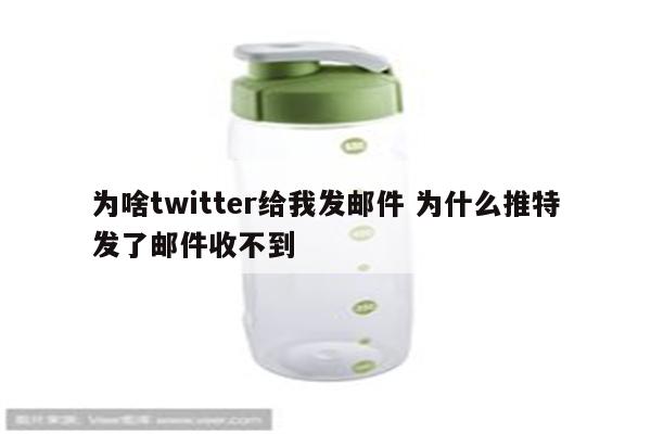 为啥twitter给我发邮件 为什么推特发了邮件收不到