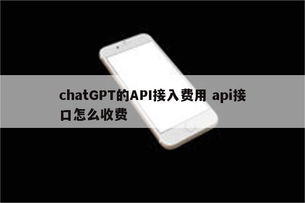 chatGPT的API接入费用 api接口怎么收费