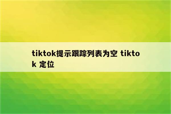 tiktok提示跟踪列表为空 tiktok 定位