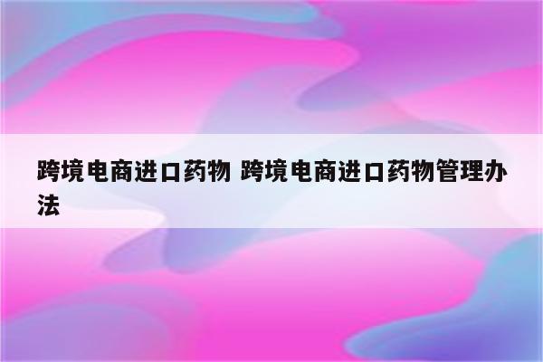 跨境电商进口药物 跨境电商进口药物管理办法