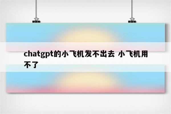 chatgpt的小飞机发不出去 小飞机用不了