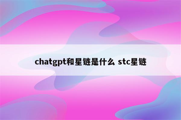 chatgpt和星链是什么 stc星链