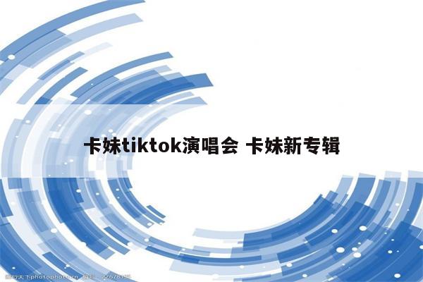 卡妹tiktok演唱会 卡妹新专辑