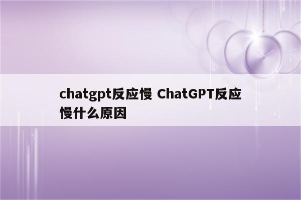chatgpt反应慢 ChatGPT反应慢什么原因
