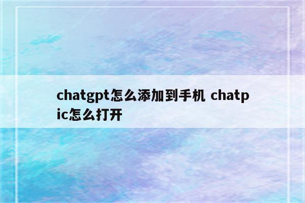 chatgpt怎么添加到手机 chatpic怎么打开