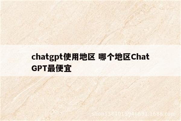 chatgpt使用地区 哪个地区ChatGPT最便宜